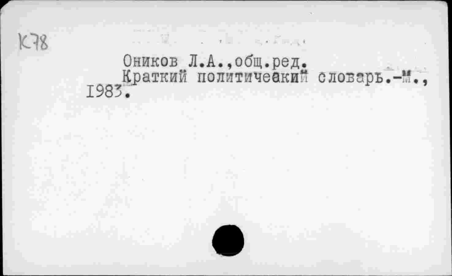 ﻿пг	■ •* •
Оников Л.А.,общ.ред.
Краткий политичеакий словарь.-“.,